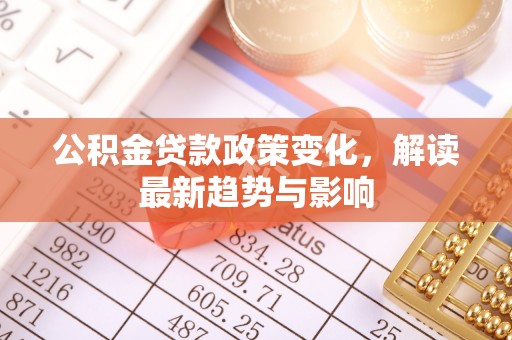 分宜公积金贷款政策变化，解读最新趋势与影响