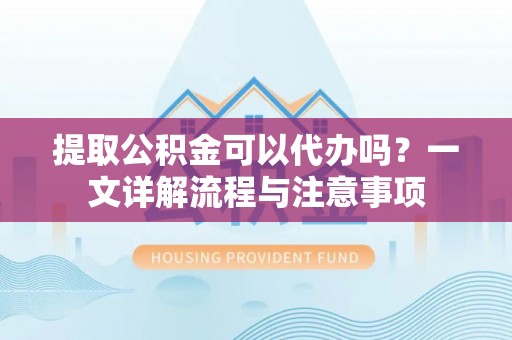 分宜提取公积金可以代办吗？一文详解流程与注意事项