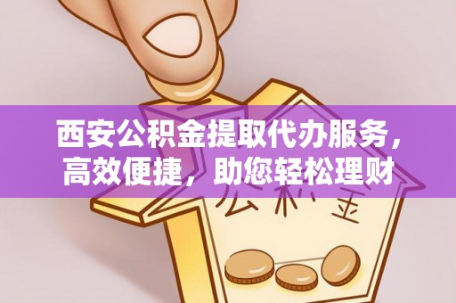 分宜西安公积金提取代办服务，高效便捷，助您轻松理财