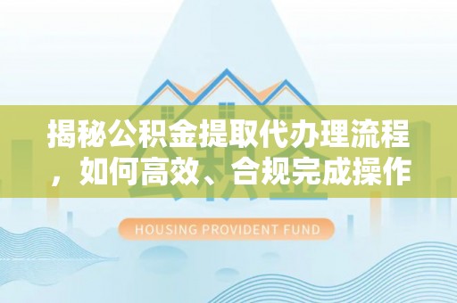 分宜揭秘公积金提取代办理流程，如何高效、合规完成操作