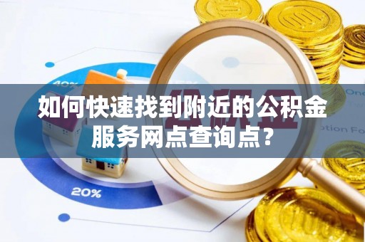 分宜如何快速找到附近的公积金服务网点查询点？