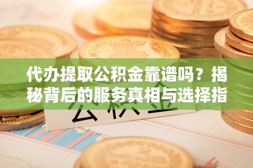 分宜代办提取公积金靠谱吗？揭秘背后的服务真相与选择指南
