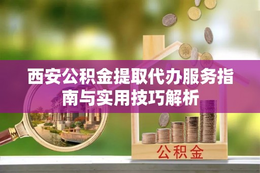 分宜西安公积金提取代办服务指南与实用技巧解析
