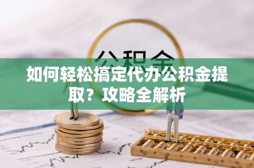 分宜如何轻松搞定代办公积金提取？攻略全解析