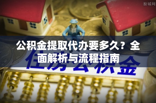 分宜公积金提取代办要多久？全面解析与流程指南
