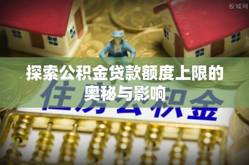分宜探索公积金贷款额度上限的奥秘与影响