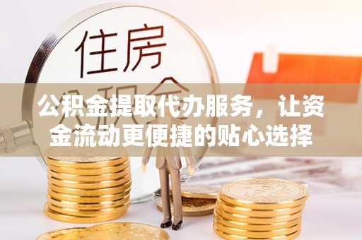 分宜公积金提取代办服务，让资金流动更便捷的贴心选择