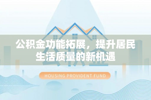 分宜公积金功能拓展，提升居民生活质量的新机遇