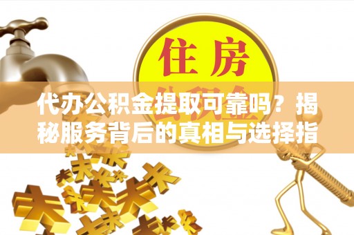 分宜代办公积金提取可靠吗？揭秘服务背后的真相与选择指南