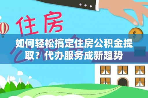 分宜如何轻松搞定住房公积金提取？代办服务成新趋势