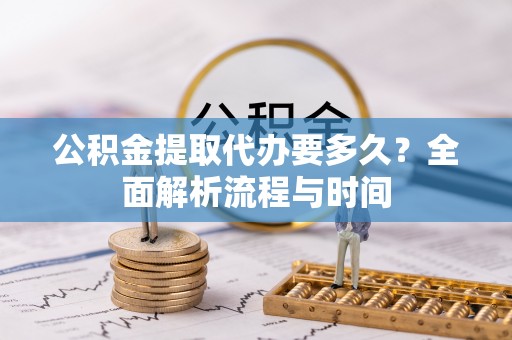 分宜公积金提取代办要多久？全面解析流程与时间