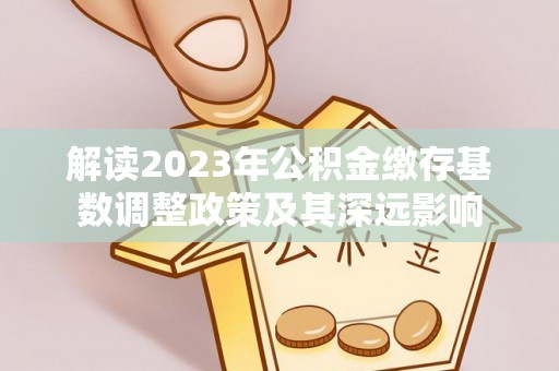 分宜解读2023年公积金缴存基数调整政策及其深远影响