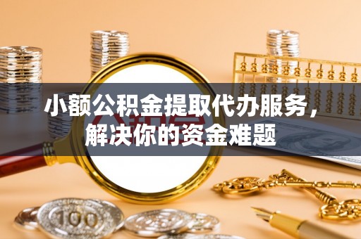 分宜小额公积金提取代办服务，解决你的资金难题