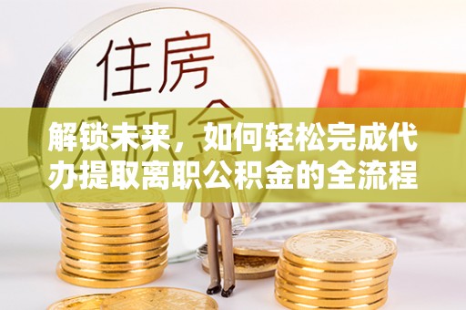 分宜解锁未来，如何轻松完成代办提取离职公积金的全流程