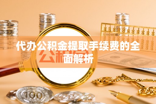 分宜代办公积金提取手续费的全面解析