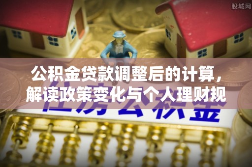 分宜公积金贷款调整后的计算，解读政策变化与个人理财规划