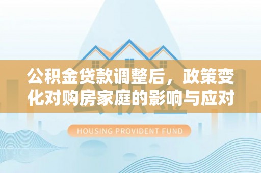 分宜公积金贷款调整后，政策变化对购房家庭的影响与应对策略