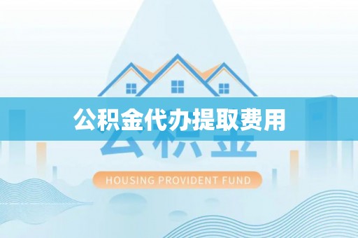 分宜公积金代办提取费用