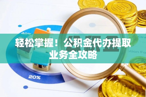 分宜轻松掌握！公积金代办提取业务全攻略