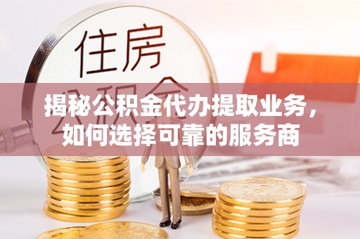 分宜揭秘公积金代办提取业务，如何选择可靠的服务商