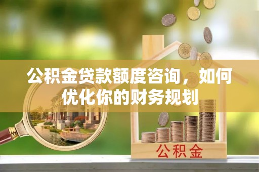 分宜公积金贷款额度咨询，如何优化你的财务规划