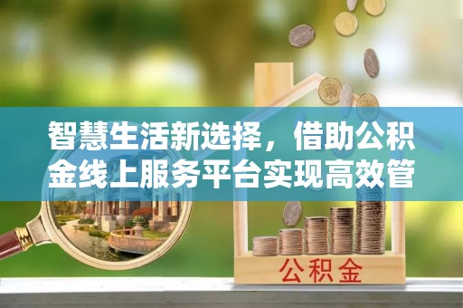 分宜智慧生活新选择，借助公积金线上服务平台实现高效管理