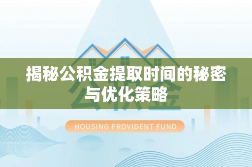 分宜揭秘公积金提取时间的秘密与优化策略