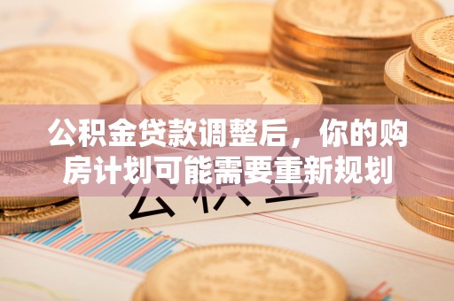 分宜公积金贷款调整后，你的购房计划可能需要重新规划