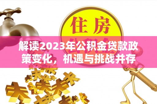 分宜解读2023年公积金贷款政策变化，机遇与挑战并存