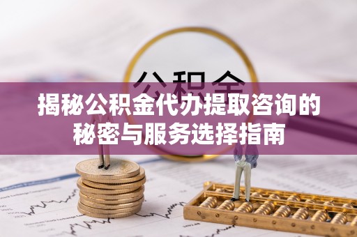 分宜揭秘公积金代办提取咨询的秘密与服务选择指南
