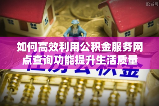 分宜如何高效利用公积金服务网点查询功能提升生活质量