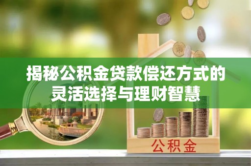 分宜揭秘公积金贷款偿还方式的灵活选择与理财智慧
