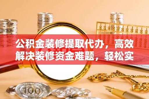 分宜公积金装修提取代办，高效解决装修资金难题，轻松实现家居梦想