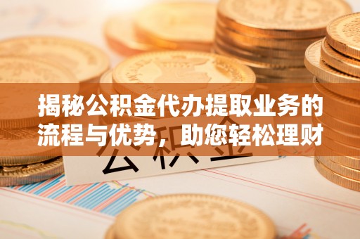 分宜揭秘公积金代办提取业务的流程与优势，助您轻松理财