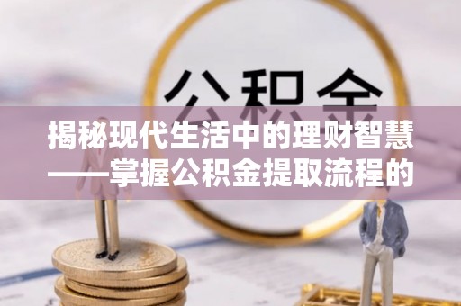 分宜揭秘现代生活中的理财智慧——掌握公积金提取流程的必备指南