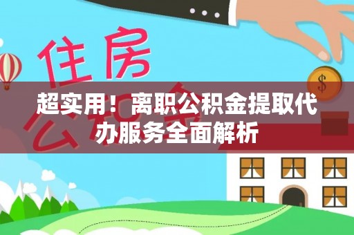分宜超实用！离职公积金提取代办服务全面解析