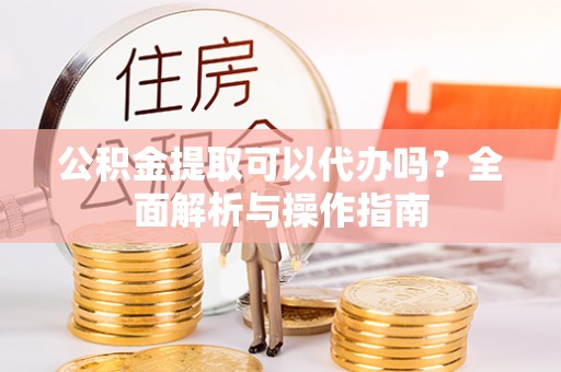 分宜公积金提取可以代办吗？全面解析与操作指南