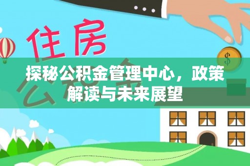 分宜探秘公积金管理中心，政策解读与未来展望
