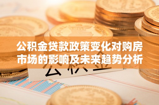 分宜公积金贷款政策变化对购房市场的影响及未来趋势分析