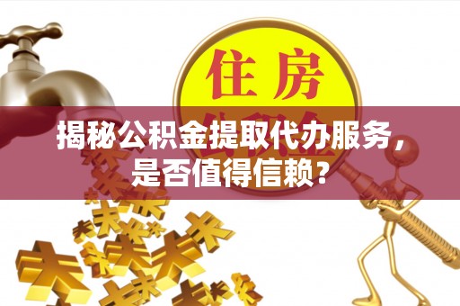 分宜揭秘公积金提取代办服务，是否值得信赖？