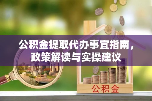 分宜公积金提取代办事宜指南，政策解读与实操建议