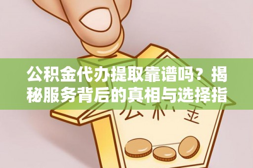 分宜公积金代办提取靠谱吗？揭秘服务背后的真相与选择指南