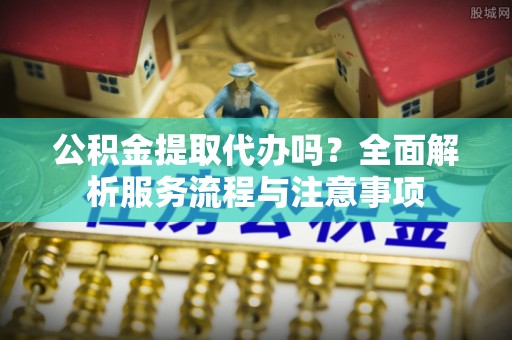 分宜公积金提取代办吗？全面解析服务流程与注意事项