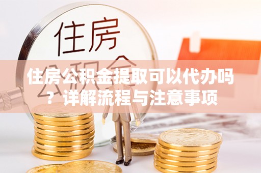 分宜住房公积金提取可以代办吗？详解流程与注意事项