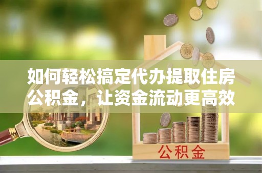 分宜如何轻松搞定代办提取住房公积金，让资金流动更高效