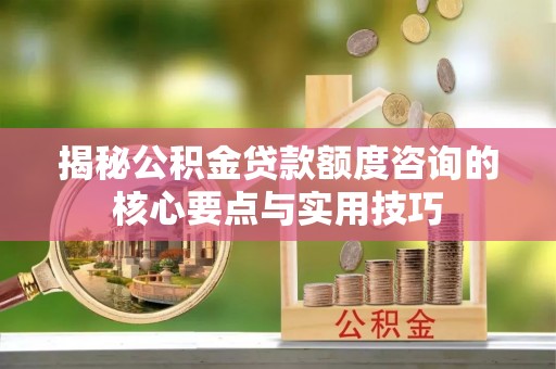 分宜揭秘公积金贷款额度咨询的核心要点与实用技巧