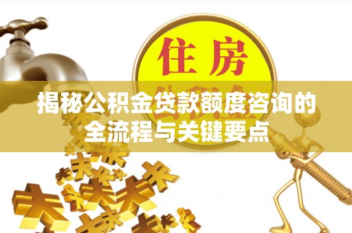 分宜揭秘公积金贷款额度咨询的全流程与关键要点