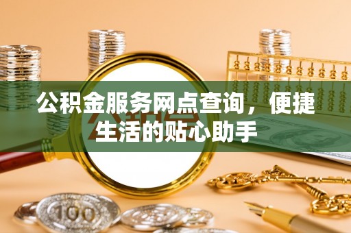 分宜公积金服务网点查询，便捷生活的贴心助手