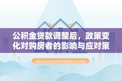 分宜公积金贷款调整后，政策变化对购房者的影响与应对策略