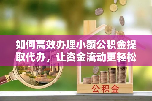 分宜如何高效办理小额公积金提取代办，让资金流动更轻松